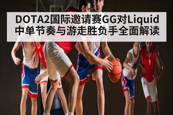 DOTA2国际邀请赛GG对Liquid中单节奏与游走胜负手全面解读