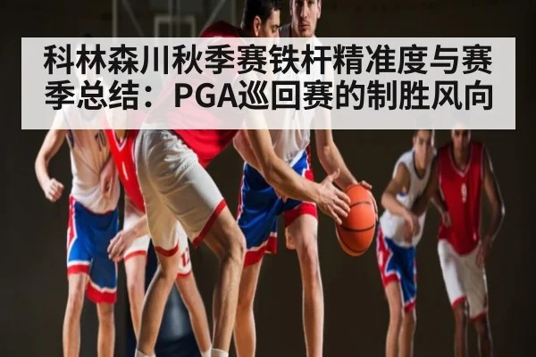 科林森川秋季赛铁杆精准度与赛季总结：PGA巡回赛的制胜风向