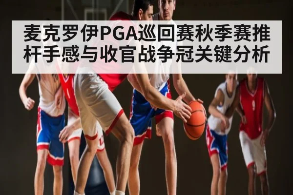 麦克罗伊PGA巡回赛秋季赛推杆手感与收官战争冠关键分析
