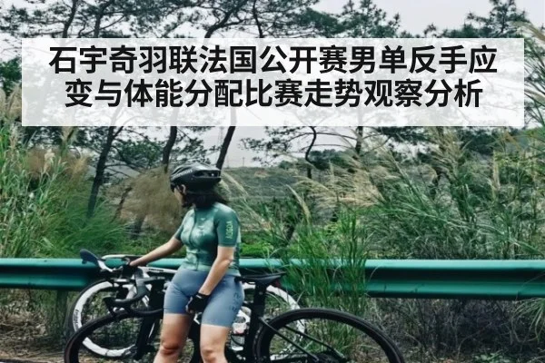 石宇奇羽联法国公开赛男单反手应变与体能分配比赛走势观察分析