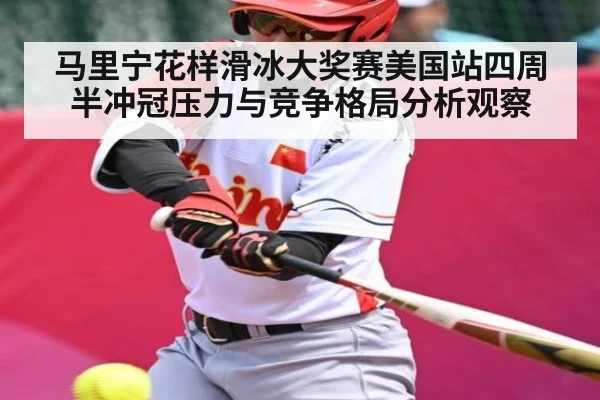 马里宁花样滑冰大奖赛美国站四周半冲冠压力与竞争格局分析观察
