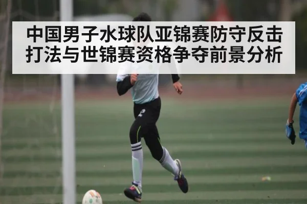 中国男子水球队亚锦赛防守反击打法与世锦赛资格争夺前景分析